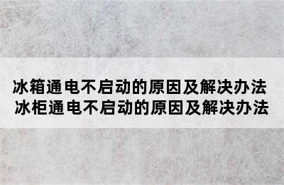 冰箱通电不启动的原因及解决办法 冰柜通电不启动的原因及解决办法